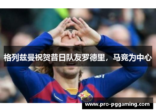 格列兹曼祝贺昔日队友罗德里，马竞为中心