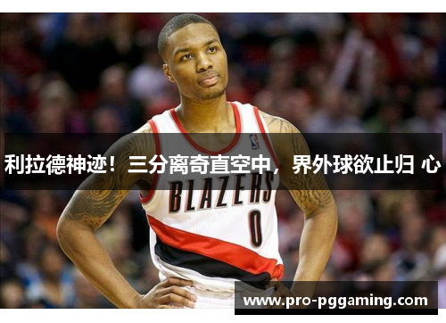 利拉德神迹！三分离奇直空中，界外球欲止归 心